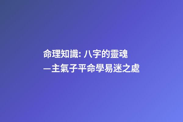 命理知識: 八字的靈魂—主氣子平命學易迷之處